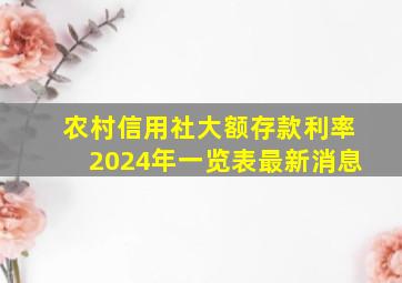 农村信用社大额存款利率2024年一览表最新消息