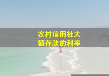 农村信用社大额存款的利率