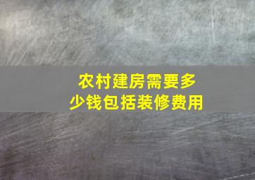 农村建房需要多少钱包括装修费用