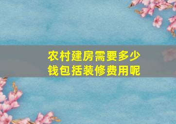 农村建房需要多少钱包括装修费用呢