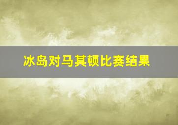 冰岛对马其顿比赛结果