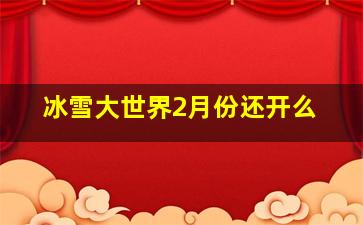 冰雪大世界2月份还开么