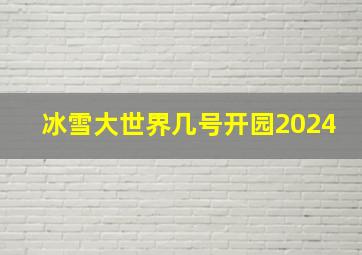 冰雪大世界几号开园2024