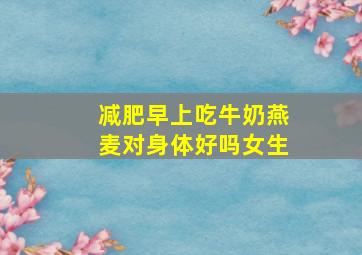 减肥早上吃牛奶燕麦对身体好吗女生