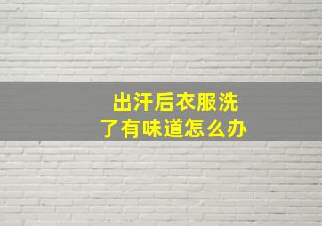 出汗后衣服洗了有味道怎么办