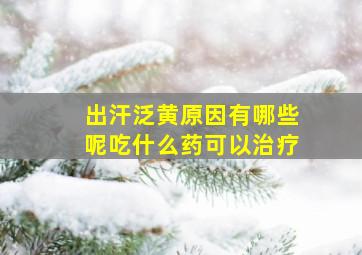 出汗泛黄原因有哪些呢吃什么药可以治疗