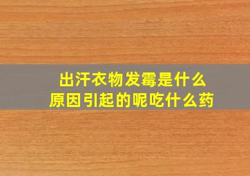 出汗衣物发霉是什么原因引起的呢吃什么药