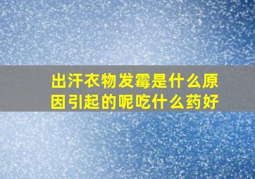 出汗衣物发霉是什么原因引起的呢吃什么药好