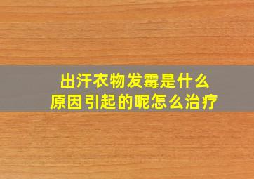 出汗衣物发霉是什么原因引起的呢怎么治疗