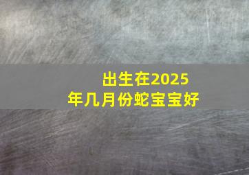 出生在2025年几月份蛇宝宝好