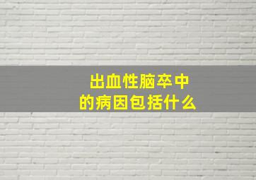 出血性脑卒中的病因包括什么