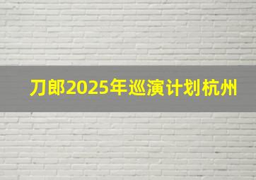 刀郎2025年巡演计划杭州