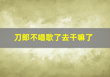 刀郎不唱歌了去干嘛了