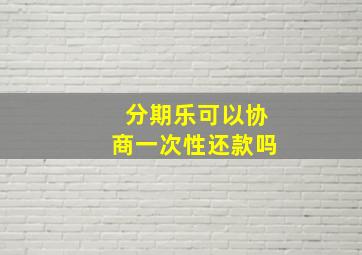 分期乐可以协商一次性还款吗