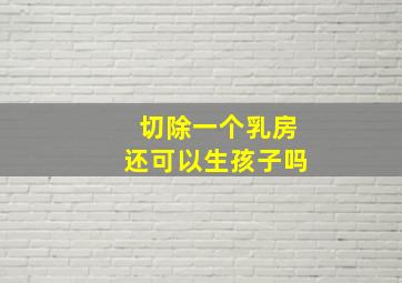 切除一个乳房还可以生孩子吗