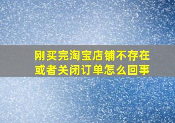 刚买完淘宝店铺不存在或者关闭订单怎么回事