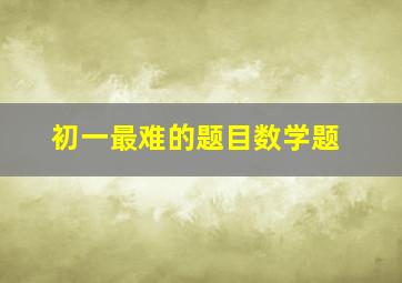 初一最难的题目数学题