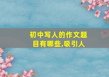 初中写人的作文题目有哪些,吸引人