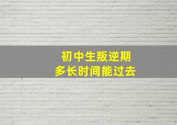 初中生叛逆期多长时间能过去