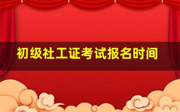 初级社工证考试报名时间