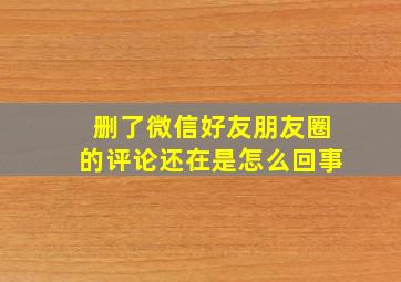 删了微信好友朋友圈的评论还在是怎么回事