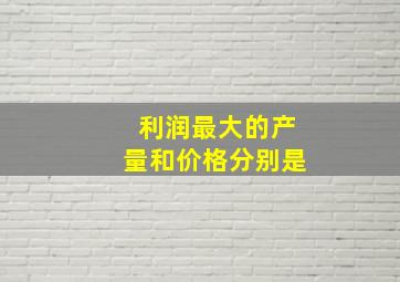 利润最大的产量和价格分别是