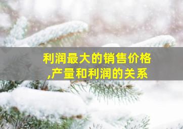 利润最大的销售价格,产量和利润的关系