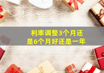 利率调整3个月还是6个月好还是一年