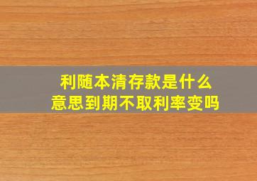 利随本清存款是什么意思到期不取利率变吗