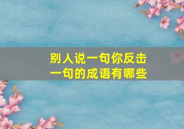 别人说一句你反击一句的成语有哪些