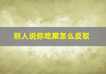 别人说你吃屎怎么反驳