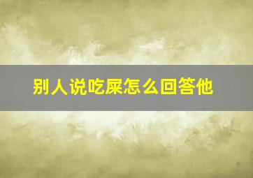 别人说吃屎怎么回答他