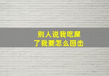 别人说我吃屎了我要怎么回击