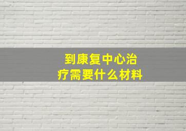 到康复中心治疗需要什么材料