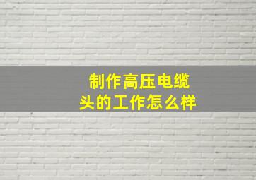 制作高压电缆头的工作怎么样