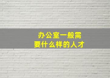 办公室一般需要什么样的人才