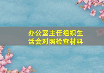 办公室主任组织生活会对照检查材料