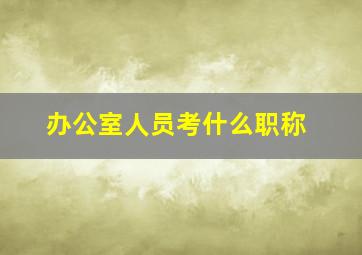 办公室人员考什么职称