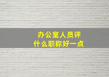 办公室人员评什么职称好一点