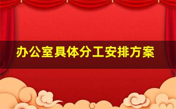 办公室具体分工安排方案