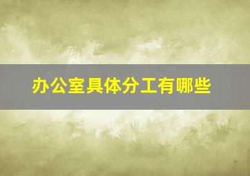 办公室具体分工有哪些