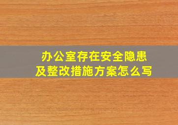 办公室存在安全隐患及整改措施方案怎么写