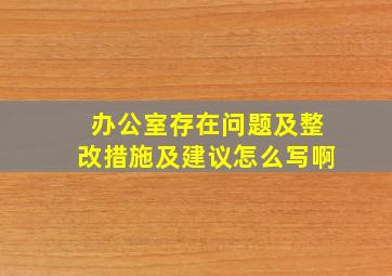 办公室存在问题及整改措施及建议怎么写啊