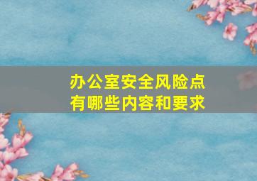 办公室安全风险点有哪些内容和要求