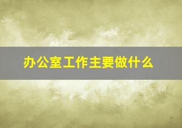 办公室工作主要做什么