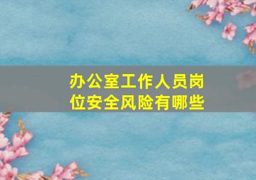 办公室工作人员岗位安全风险有哪些