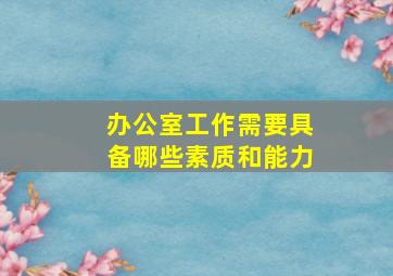 办公室工作需要具备哪些素质和能力