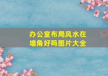 办公室布局风水在墙角好吗图片大全