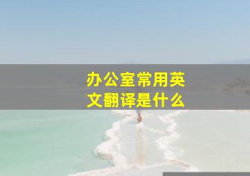 办公室常用英文翻译是什么