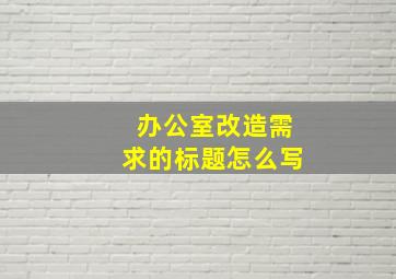 办公室改造需求的标题怎么写